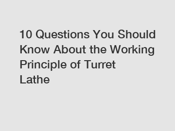 10 Questions You Should Know About the Working Principle of Turret Lathe
