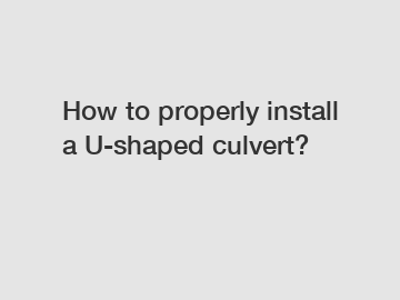 How to properly install a U-shaped culvert?