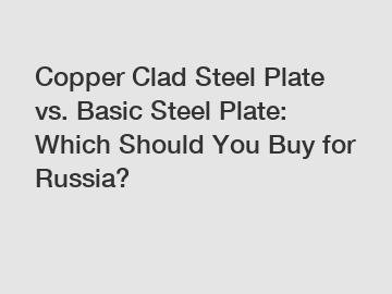 Copper Clad Steel Plate vs. Basic Steel Plate: Which Should You Buy for Russia?