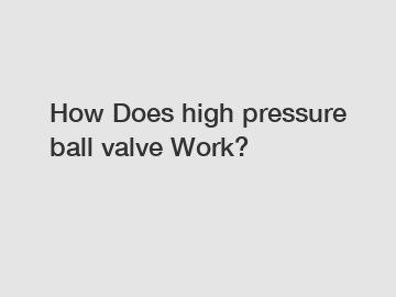 How Does high pressure ball valve Work?