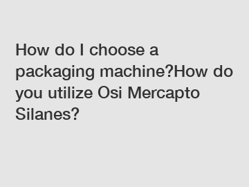 How do I choose a packaging machine?How do you utilize Osi Mercapto Silanes?
