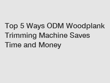Top 5 Ways ODM Woodplank Trimming Machine Saves Time and Money