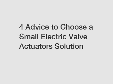 4 Advice to Choose a Small Electric Valve Actuators Solution