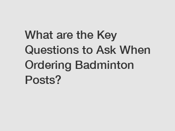What are the Key Questions to Ask When Ordering Badminton Posts?