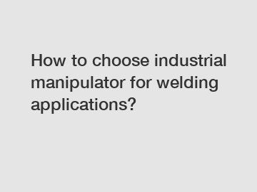 How to choose industrial manipulator for welding applications?