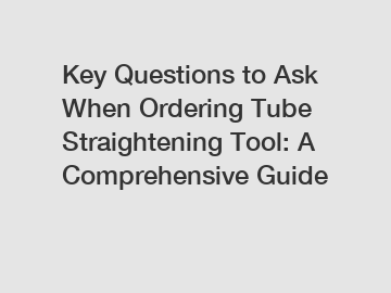 Key Questions to Ask When Ordering Tube Straightening Tool: A Comprehensive Guide