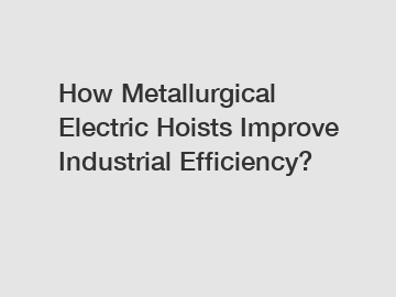 How Metallurgical Electric Hoists Improve Industrial Efficiency?