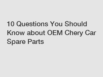 10 Questions You Should Know about OEM Chery Car Spare Parts