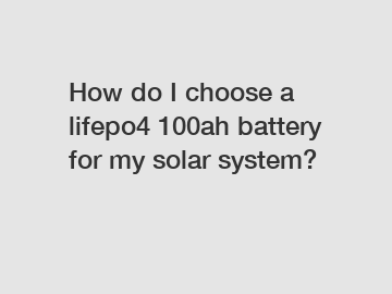How do I choose a lifepo4 100ah battery for my solar system?