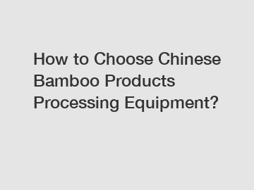 How to Choose Chinese Bamboo Products Processing Equipment?