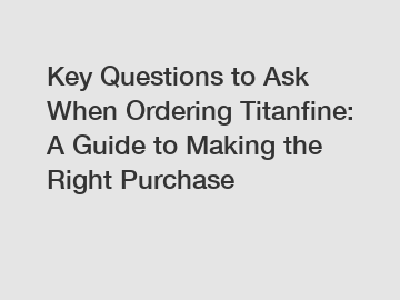 Key Questions to Ask When Ordering Titanfine: A Guide to Making the Right Purchase