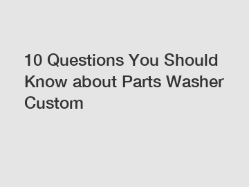 10 Questions You Should Know about Parts Washer Custom
