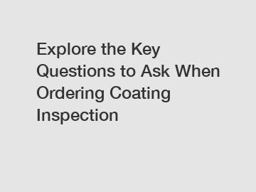 Explore the Key Questions to Ask When Ordering Coating Inspection