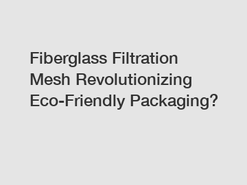 Fiberglass Filtration Mesh Revolutionizing Eco-Friendly Packaging?
