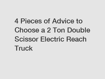 4 Pieces of Advice to Choose a 2 Ton Double Scissor Electric Reach Truck