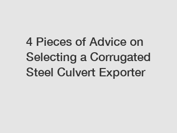 4 Pieces of Advice on Selecting a Corrugated Steel Culvert Exporter