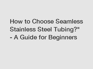 How to Choose Seamless Stainless Steel Tubing?" - A Guide for Beginners