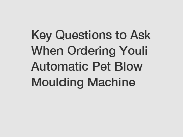 Key Questions to Ask When Ordering Youli Automatic Pet Blow Moulding Machine