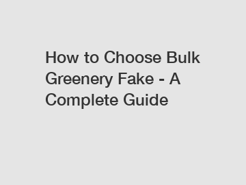 How to Choose Bulk Greenery Fake - A Complete Guide