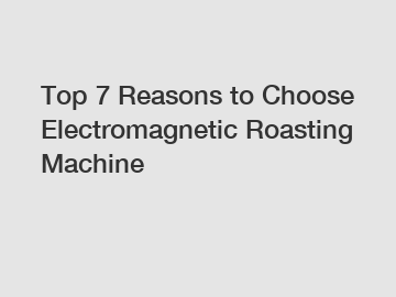 Top 7 Reasons to Choose Electromagnetic Roasting Machine