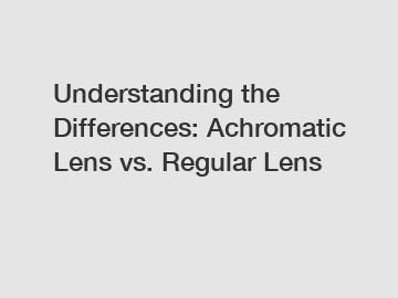 Understanding the Differences: Achromatic Lens vs. Regular Lens