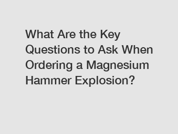 What Are the Key Questions to Ask When Ordering a Magnesium Hammer Explosion?