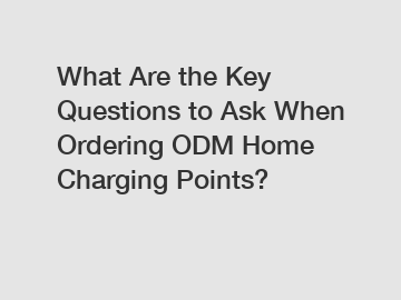 What Are the Key Questions to Ask When Ordering ODM Home Charging Points?