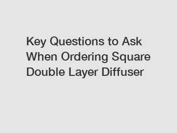 Key Questions to Ask When Ordering Square Double Layer Diffuser