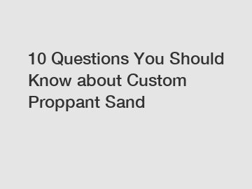 10 Questions You Should Know about Custom Proppant Sand