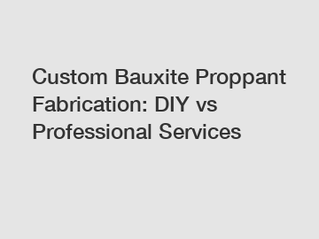 Custom Bauxite Proppant Fabrication: DIY vs Professional Services