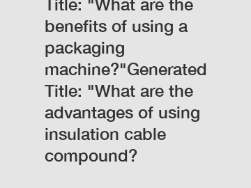 Title: "What are the benefits of using a packaging machine?"Generated Title: "What are the advantages of using insulation cable compound?
