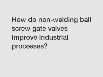How do non-welding ball screw gate valves improve industrial processes?
