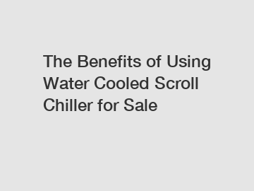 The Benefits of Using Water Cooled Scroll Chiller for Sale