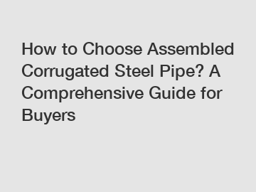 How to Choose Assembled Corrugated Steel Pipe? A Comprehensive Guide for Buyers