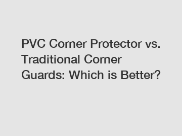 PVC Corner Protector vs. Traditional Corner Guards: Which is Better?