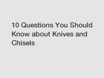 10 Questions You Should Know about Knives and Chisels