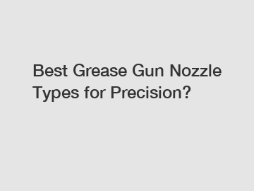 Best Grease Gun Nozzle Types for Precision?