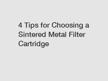 4 Tips for Choosing a Sintered Metal Filter Cartridge