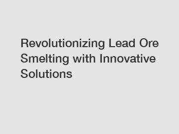 Revolutionizing Lead Ore Smelting with Innovative Solutions