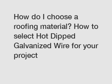 How do I choose a roofing material? How to select Hot Dipped Galvanized Wire for your project