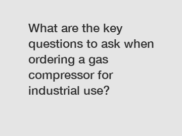 What are the key questions to ask when ordering a gas compressor for industrial use?
