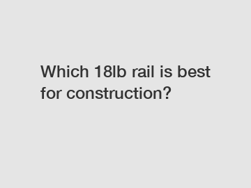 Which 18lb rail is best for construction?