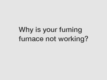 Why is your fuming furnace not working?