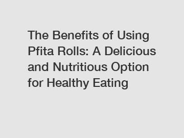 The Benefits of Using Pfita Rolls: A Delicious and Nutritious Option for Healthy Eating
