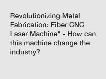 Revolutionizing Metal Fabrication: Fiber CNC Laser Machine" - How can this machine change the industry?