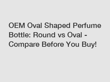 OEM Oval Shaped Perfume Bottle: Round vs Oval - Compare Before You Buy!