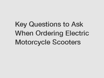 Key Questions to Ask When Ordering Electric Motorcycle Scooters