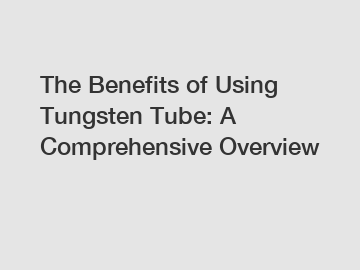 The Benefits of Using Tungsten Tube: A Comprehensive Overview