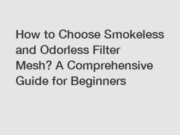 How to Choose Smokeless and Odorless Filter Mesh? A Comprehensive Guide for Beginners
