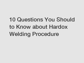 10 Questions You Should to Know about Hardox Welding Procedure